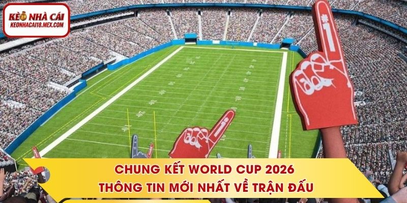 Chung Kết World Cup 2026 - Thông Tin Mới Nhất Về Trận Đấu