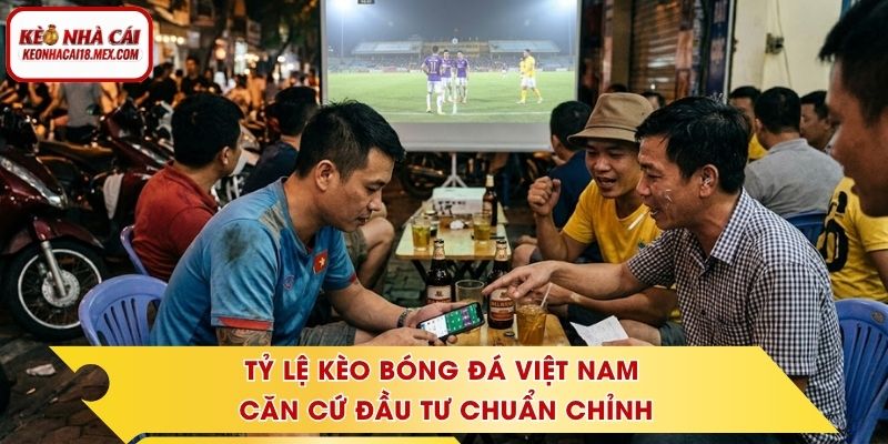 Tỷ Lệ Kèo Bóng Đá Việt Nam - Căn Cứ Đầu Tư Chuẩn Chỉnh