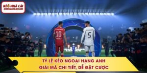 Tỷ Lệ Kèo Ngoại Hạng Anh - Giải Mã Chi Tiết, Dễ Đặt Cược