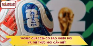 World Cup 2026 Có Bao Nhiêu Đội Và Thể Thức Mới Cần Biết
